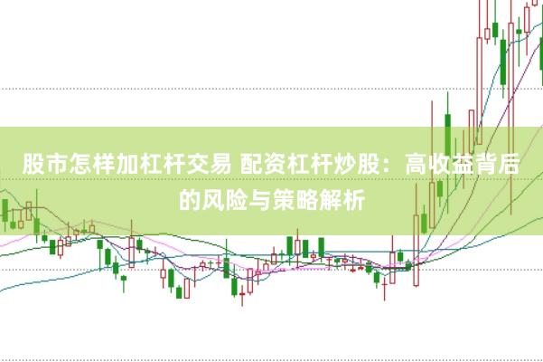 股市怎样加杠杆交易 配资杠杆炒股：高收益背后的风险与策略解析