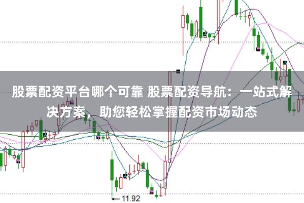 股票配资平台哪个可靠 股票配资导航：一站式解决方案，助您轻松掌握配资市场动态