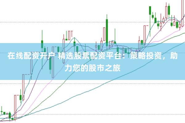 在线配资开户 精选股票配资平台：策略投资，助力您的股市之旅