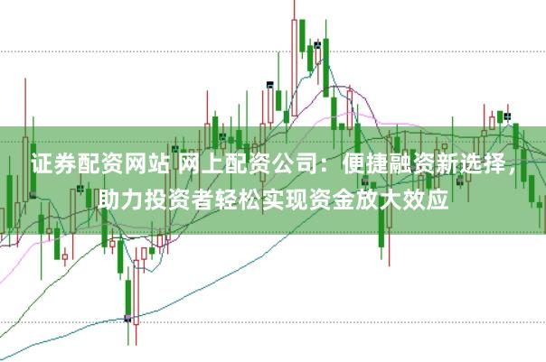 证券配资网站 网上配资公司：便捷融资新选择，助力投资者轻松实现资金放大效应