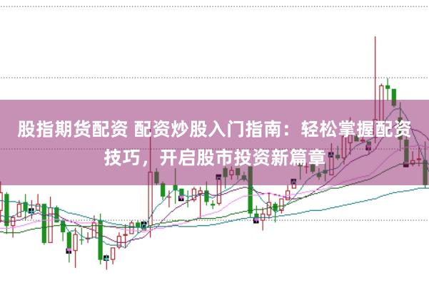 股指期货配资 配资炒股入门指南：轻松掌握配资技巧，开启股市投资新篇章