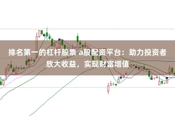 排名第一的杠杆股票 a股配资平台：助力投资者放大收益，实现财富增值
