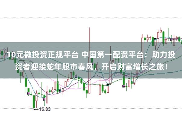 10元微投资正规平台 中国第一配资平台：助力投资者迎接蛇年股市春风，开启财富增长之旅！