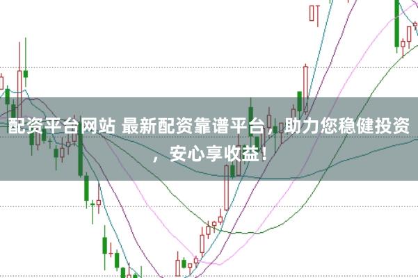 配资平台网站 最新配资靠谱平台，助力您稳健投资，安心享收益！