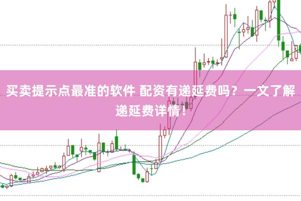 买卖提示点最准的软件 配资有递延费吗？一文了解递延费详情！