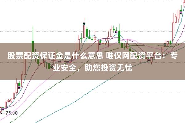 股票配资保证金是什么意思 唯仅网配资平台：专业安全，助您投资无忧