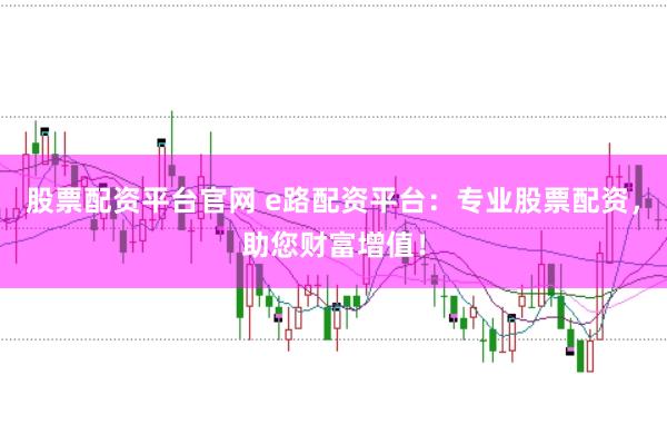 股票配资平台官网 e路配资平台：专业股票配资，助您财富增值！