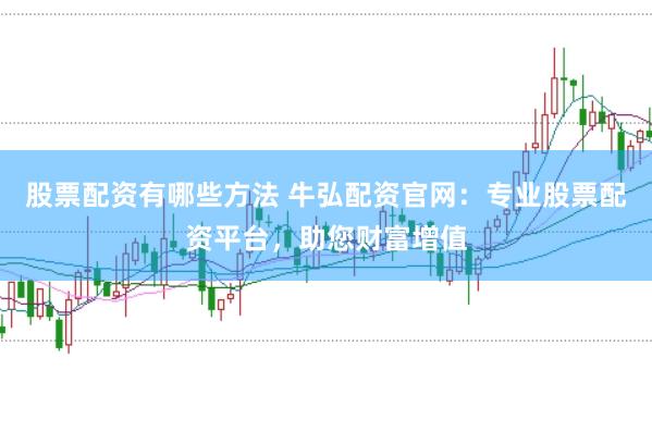 股票配资有哪些方法 牛弘配资官网：专业股票配资平台，助您财富增值