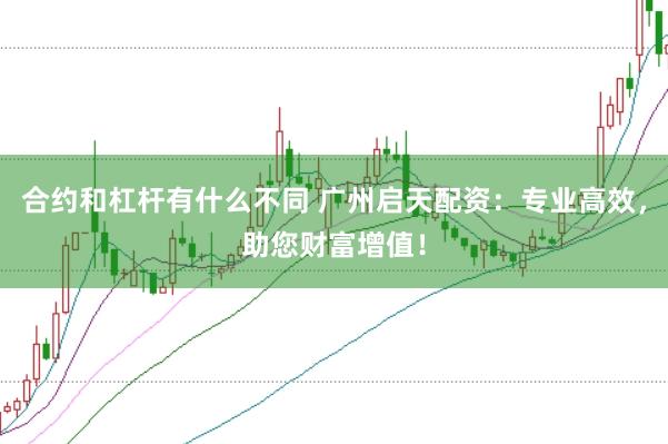 合约和杠杆有什么不同 广州启天配资：专业高效，助您财富增值！