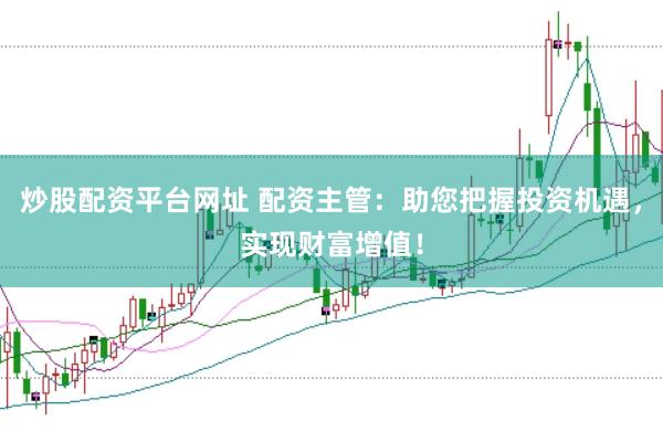 炒股配资平台网址 配资主管：助您把握投资机遇，实现财富增值！