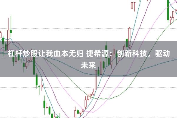 杠杆炒股让我血本无归 捷希源：创新科技，驱动未来