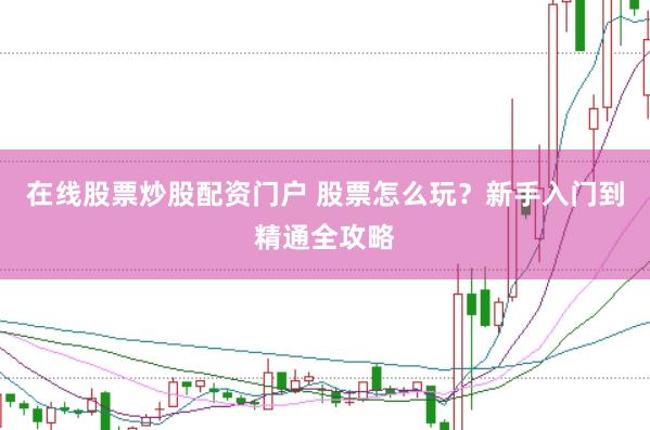 在线股票炒股配资门户 股票怎么玩？新手入门到精通全攻略