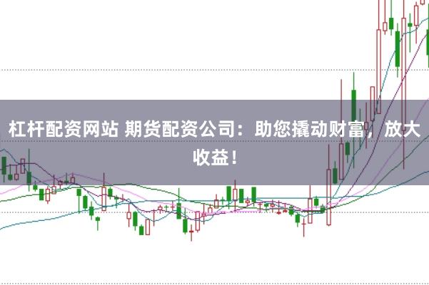 杠杆配资网站 期货配资公司：助您撬动财富，放大收益！