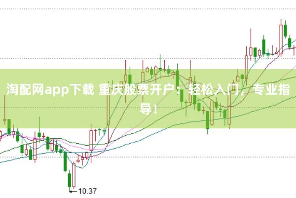 淘配网app下载 重庆股票开户：轻松入门，专业指导！