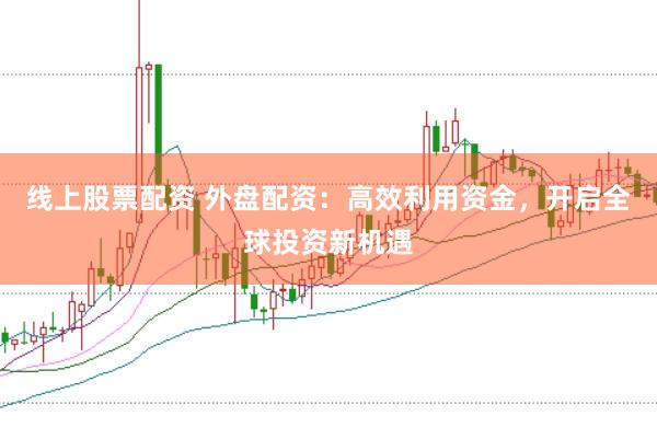线上股票配资 外盘配资：高效利用资金，开启全球投资新机遇