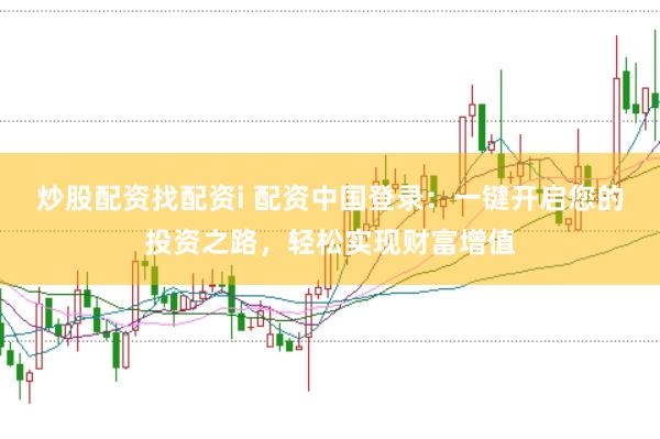炒股配资找配资i 配资中国登录：一键开启您的投资之路，轻松实现财富增值