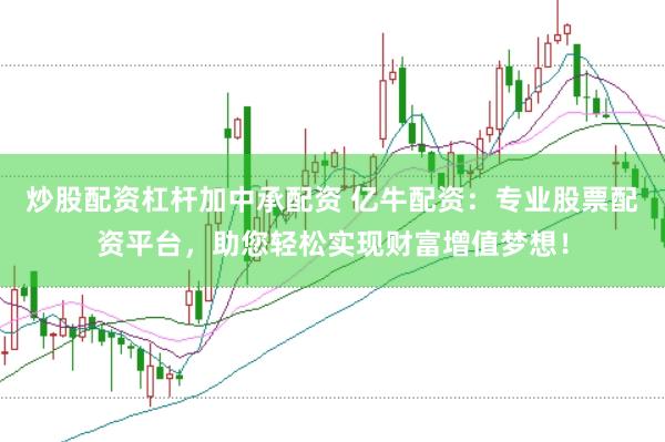 炒股配资杠杆加中承配资 亿牛配资：专业股票配资平台，助您轻松实现财富增值梦想！