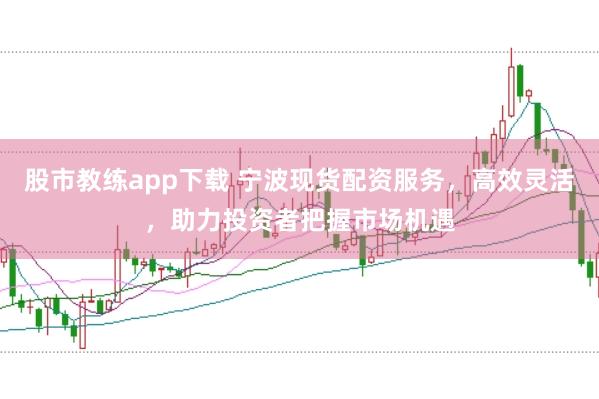 股市教练app下载 宁波现货配资服务，高效灵活，助力投资者把握市场机遇