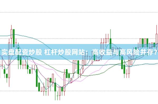 实盘配资炒股 杠杆炒股网站：高收益与高风险并存？