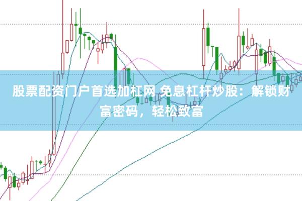 股票配资门户首选加杠网 免息杠杆炒股：解锁财富密码，轻松致富