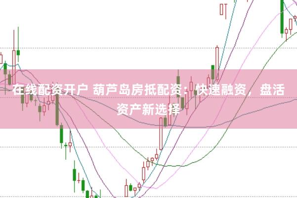 在线配资开户 葫芦岛房抵配资：快速融资，盘活资产新选择
