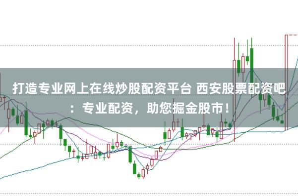 打造专业网上在线炒股配资平台 西安股票配资吧：专业配资，助您掘金股市！