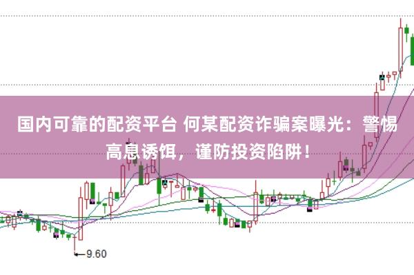 国内可靠的配资平台 何某配资诈骗案曝光：警惕高息诱饵，谨防投资陷阱！