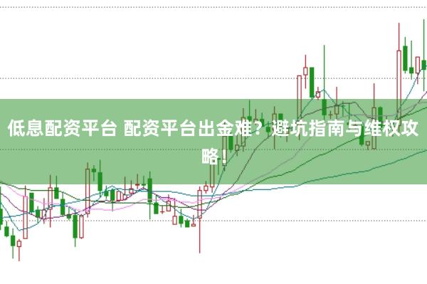 低息配资平台 配资平台出金难？避坑指南与维权攻略！