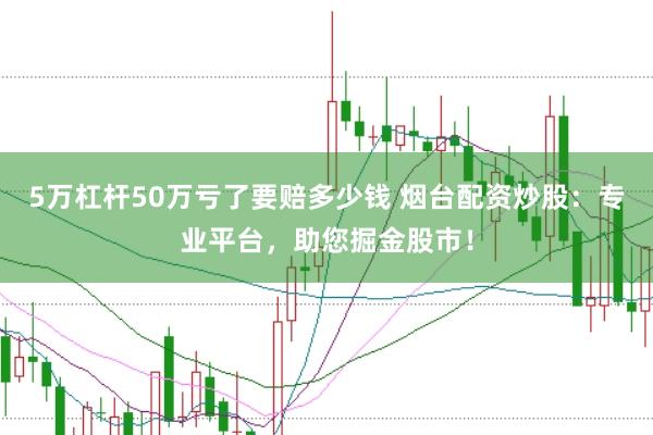 5万杠杆50万亏了要赔多少钱 烟台配资炒股：专业平台，助您掘金股市！