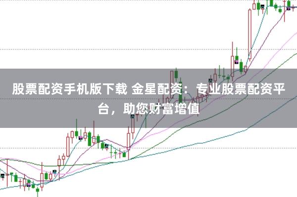 股票配资手机版下载 金星配资：专业股票配资平台，助您财富增值