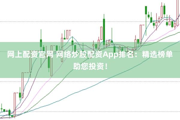 网上配资官网 网络炒股配资App排名：精选榜单助您投资！