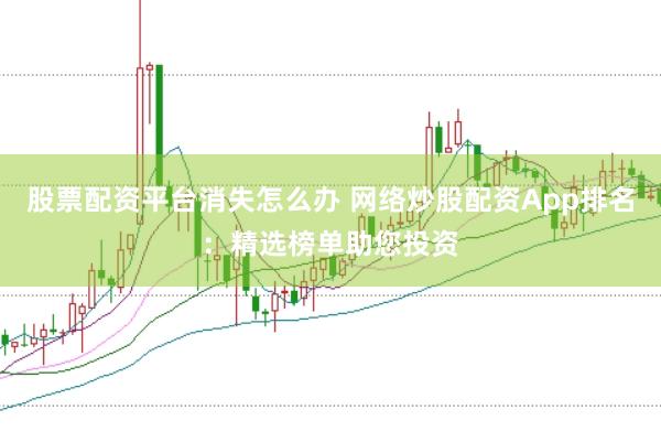 股票配资平台消失怎么办 网络炒股配资App排名：精选榜单助您投资