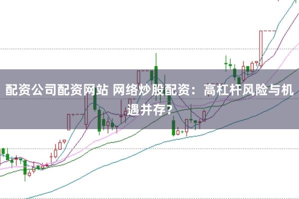 配资公司配资网站 网络炒股配资：高杠杆风险与机遇并存？