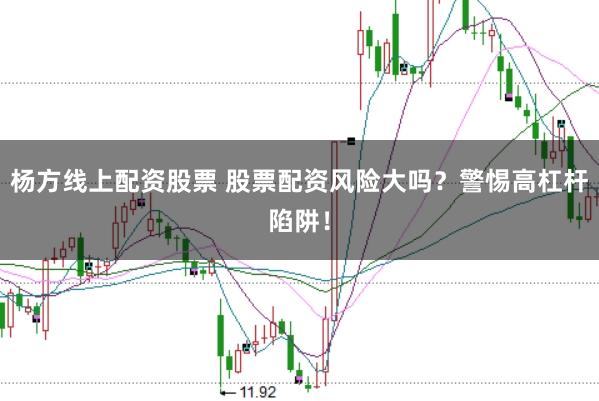 杨方线上配资股票 股票配资风险大吗？警惕高杠杆陷阱！