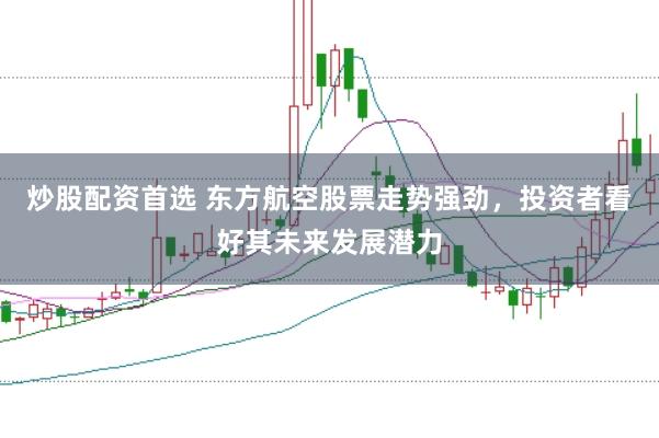 炒股配资首选 东方航空股票走势强劲，投资者看好其未来发展潜力