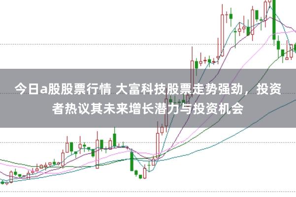 今日a股股票行情 大富科技股票走势强劲，投资者热议其未来增长潜力与投资机会