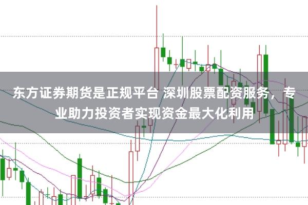 东方证券期货是正规平台 深圳股票配资服务，专业助力投资者实现资金最大化利用