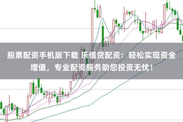 股票配资手机版下载 乐借贷配资：轻松实现资金增值，专业配资服务助您投资无忧！