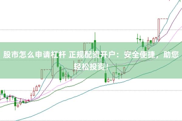 股市怎么申请杠杆 正规配资开户：安全便捷，助您轻松投资！