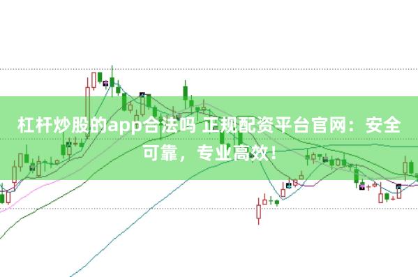 杠杆炒股的app合法吗 正规配资平台官网：安全可靠，专业高效！