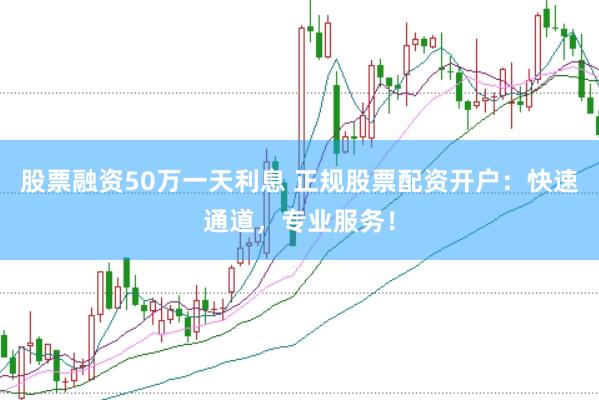股票融资50万一天利息 正规股票配资开户：快速通道，专业服务！