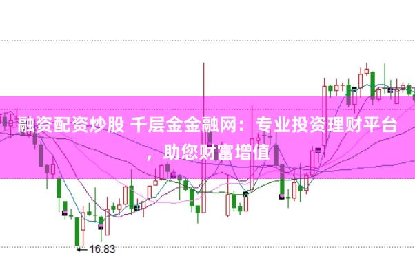 融资配资炒股 千层金金融网：专业投资理财平台，助您财富增值