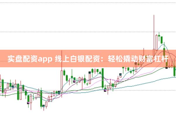 实盘配资app 线上白银配资：轻松撬动财富杠杆