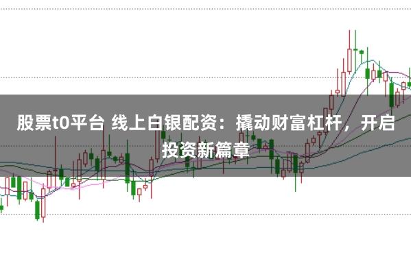 股票t0平台 线上白银配资：撬动财富杠杆，开启投资新篇章