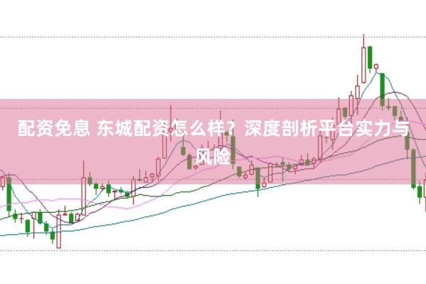 配资免息 东城配资怎么样？深度剖析平台实力与风险