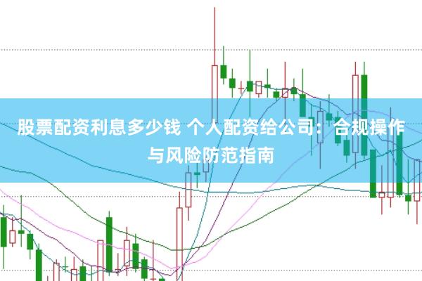 股票配资利息多少钱 个人配资给公司：合规操作与风险防范指南