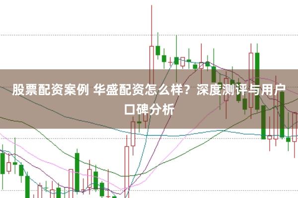 股票配资案例 华盛配资怎么样？深度测评与用户口碑分析