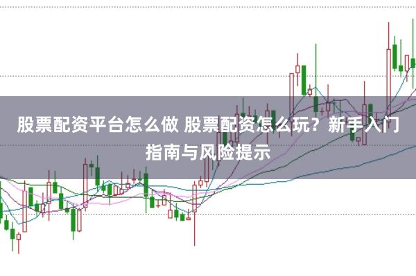 股票配资平台怎么做 股票配资怎么玩？新手入门指南与风险提示