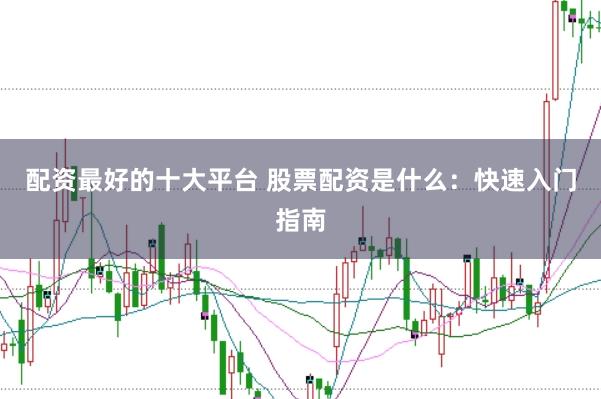 配资最好的十大平台 股票配资是什么：快速入门指南