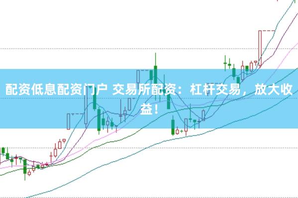 配资低息配资门户 交易所配资：杠杆交易，放大收益！